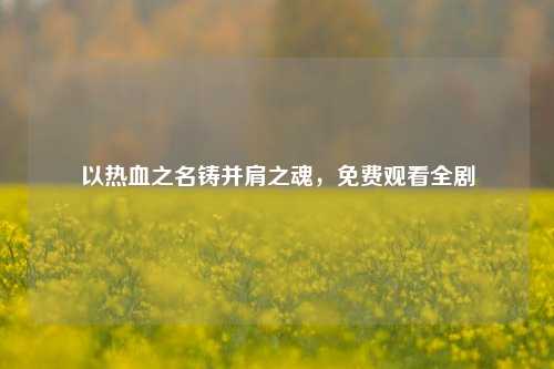 以热血之名铸并肩之魂,免费观看全剧