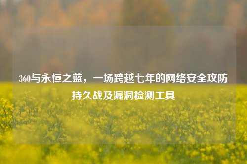 360与永恒之蓝,一场跨越七年的网络安全攻防持久战及漏洞检测工具