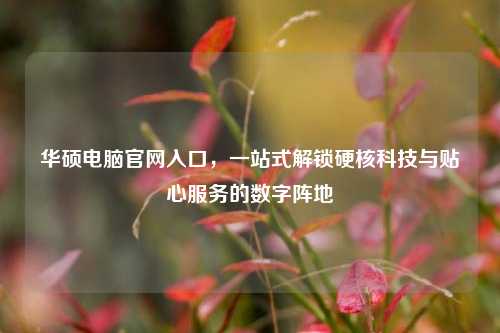 华硕电脑官网入口，一站式解锁硬核科技与贴心服务的数字阵地