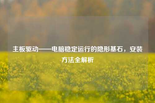 主板驱动——电脑稳定运行的隐形基石，安装方法全解析