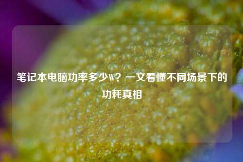 笔记本电脑功率多少W？一文看懂不同场景下的功耗真相