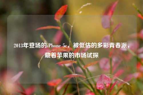 2013年登场的iPhone 5c，被低估的多彩青春派，藏着苹果的市场试探
