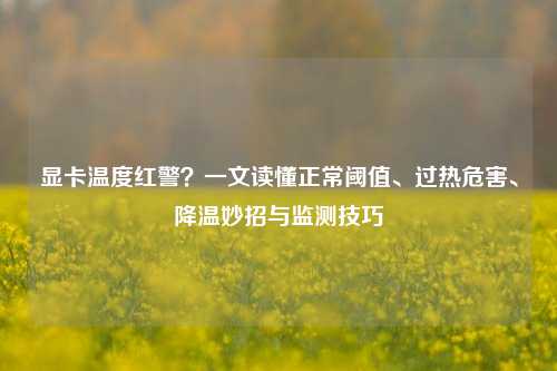 显卡温度红警？一文读懂正常阈值、过热危害、降温妙招与监测技巧