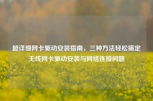 超详细网卡驱动安装指南，三种方法轻松搞定无线网卡驱动安装与网络连接问题