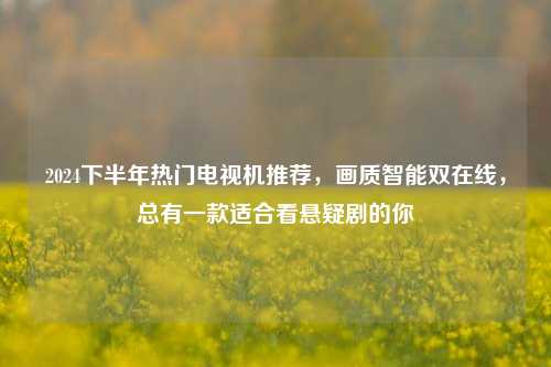 2024下半年热门电视机推荐，画质智能双在线，总有一款适合看悬疑剧的你