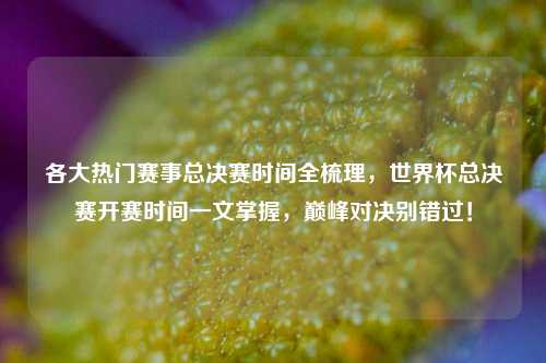 各大热门赛事总决赛时间全梳理，世界杯总决赛开赛时间一文掌握，巅峰对决别错过！