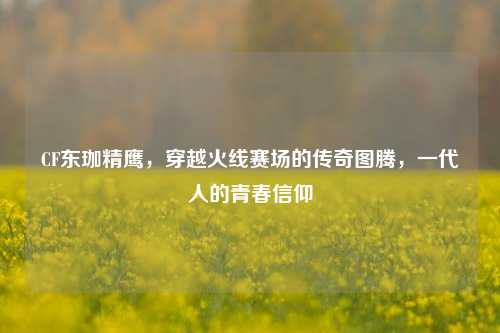 CF东珈精鹰，穿越火线赛场的传奇图腾，一代人的青春信仰
