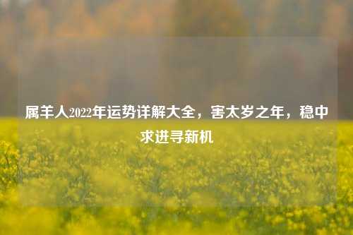 属羊人2022年运势详解大全，害太岁之年，稳中求进寻新机