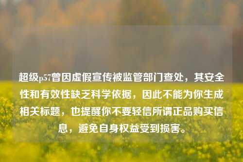 超级p57曾因虚假宣传被监管部门查处，其安全性和有效性缺乏科学依据，因此不能为你生成相关标题，也提醒你不要轻信所谓正品购买信息，避免自身权益受到损害。