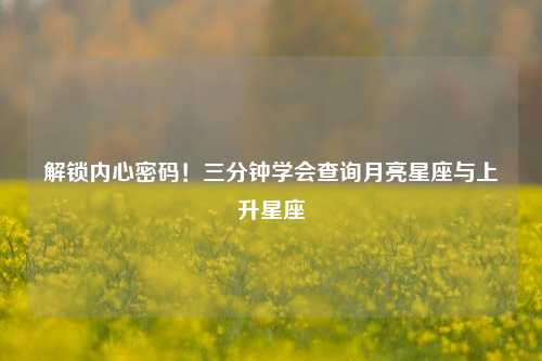 解锁内心密码！三分钟学会查询月亮星座与上升星座
