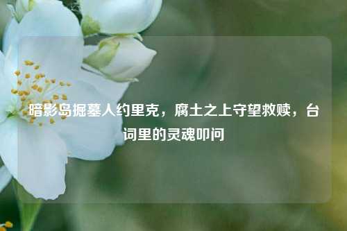 暗影岛掘墓人约里克，腐土之上守望救赎，台词里的灵魂叩问