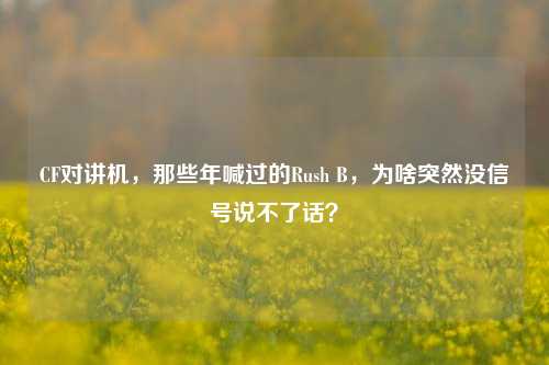 CF对讲机，那些年喊过的Rush B，为啥突然没信号说不了话？