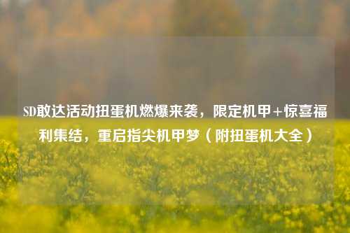 SD敢达活动扭蛋机燃爆来袭，限定机甲+惊喜福利集结，重启指尖机甲梦（附扭蛋机大全）