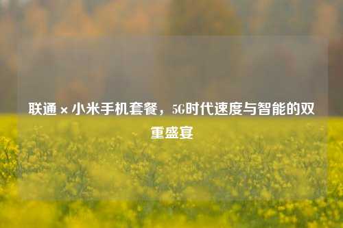 联通×小米手机套餐,5G时代速度与智能的双重盛宴