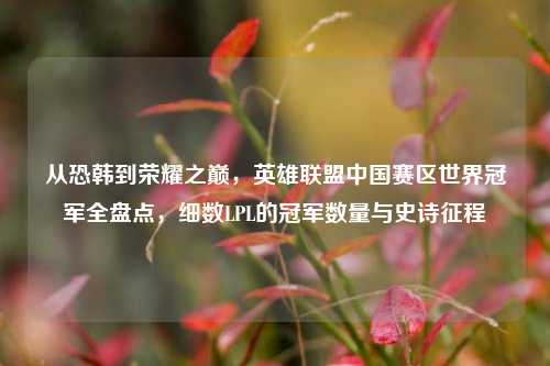从恐韩到荣耀之巅，英雄联盟中国赛区世界冠军全盘点，细数LPL的冠军数量与史诗征程