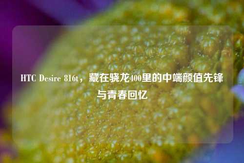 HTC Desire 816t,藏在骁龙400里的中端颜值先锋与青春回忆