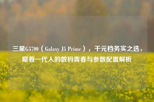 三星G5700（Galaxy J5 Prime），千元档务实之选，藏着一代人的数码青春与参数配置解析