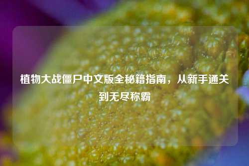 植物大战僵尸中文版全秘籍指南，从新手通关到无尽称霸