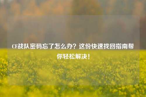 CF战队密码忘了怎么办？这份快速找回指南帮你轻松解决！