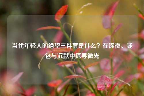 当代年轻人的绝望三件套是什么?在深夜、钱包与沉默中探寻微光