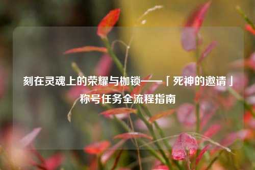刻在灵魂上的荣耀与枷锁——「死神的邀请」称号任务全流程指南