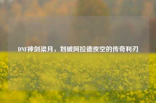 DNF神剑梁月，划破阿拉德夜空的传奇利刃