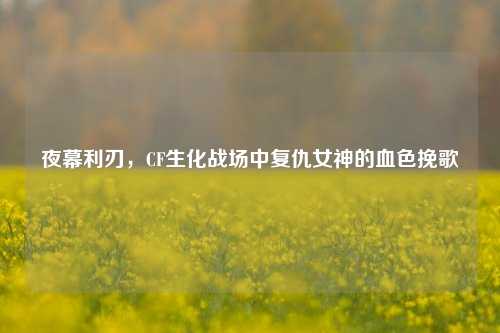 夜幕利刃，CF生化战场中复仇女神的血色挽歌