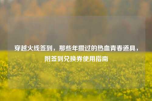 穿越火线签到，那些年攒过的热血青春道具，附签到兑换券使用指南