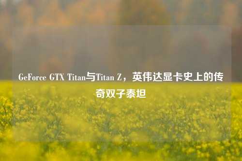 GeForce GTX Titan与Titan Z，英伟达显卡史上的传奇双子泰坦