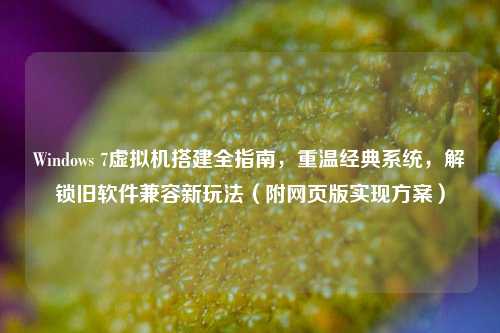 Windows 7虚拟机搭建全指南,重温经典系统,解锁旧软件兼容新玩法(附网页版实现方案)
