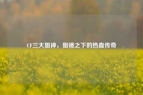 CF三大狙神，狙镜之下的热血传奇