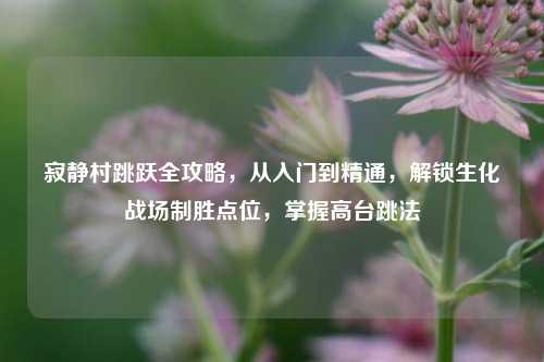 寂静村跳跃全攻略,从入门到精通,解锁生化战场制胜点位,掌握高台跳法