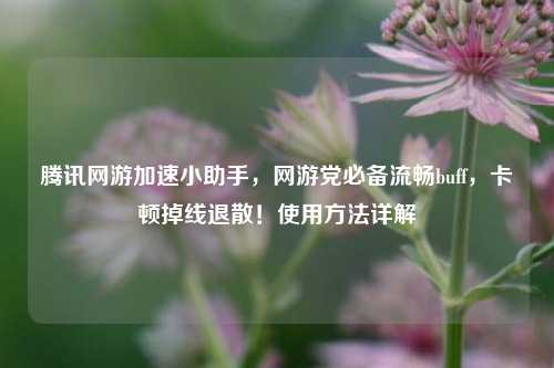 腾讯网游加速小助手，网游党必备流畅buff，卡顿掉线退散！使用方法详解