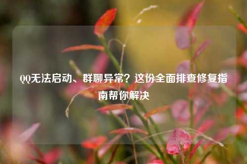 QQ无法启动、群聊异常？这份全面排查修复指南帮你解决