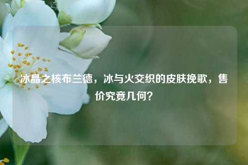 冰晶之核布兰德，冰与火交织的皮肤挽歌，售价究竟几何？
