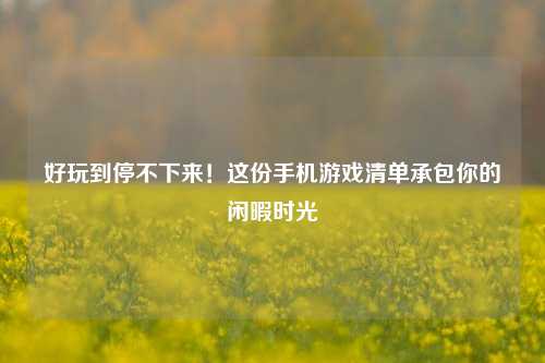 好玩到停不下来！这份手机游戏清单承包你的闲暇时光