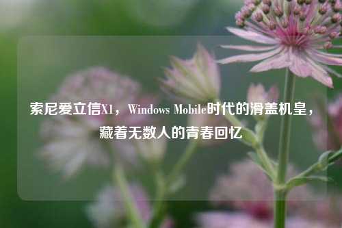 索尼爱立信X1，Windows Mobile时代的滑盖机皇，藏着无数人的青春回忆
