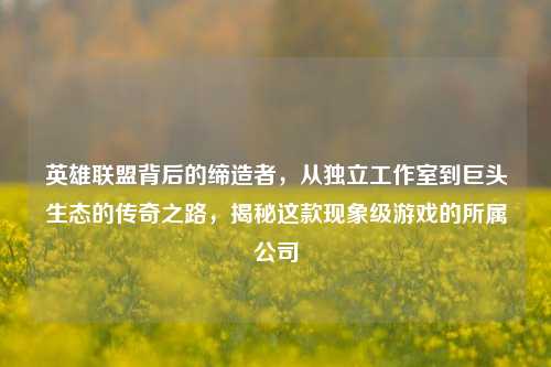英雄联盟背后的缔造者,从独立工作室到巨头生态的传奇之路,揭秘这款现象级游戏的所属公司