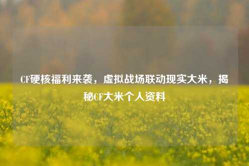 CF硬核福利来袭，虚拟战场联动现实大米，揭秘CF大米个人资料