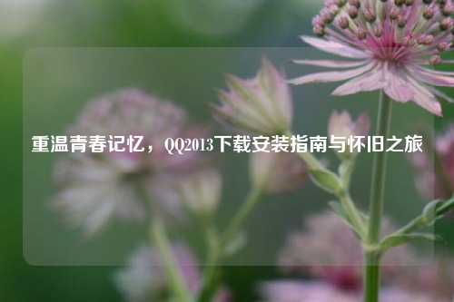 重温青春记忆,QQ2013下载安装指南与怀旧之旅