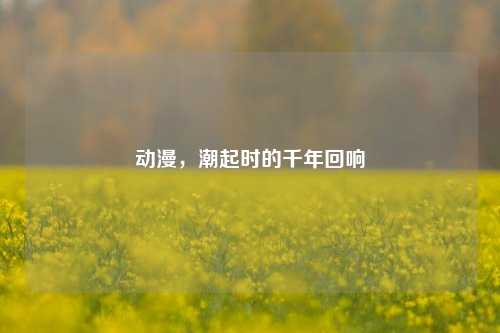 动漫,潮起时的千年回响