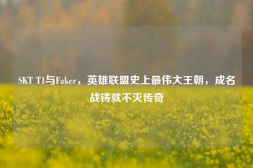 SKT T1与Faker，英雄联盟史上最伟大王朝，成名战铸就不灭传奇