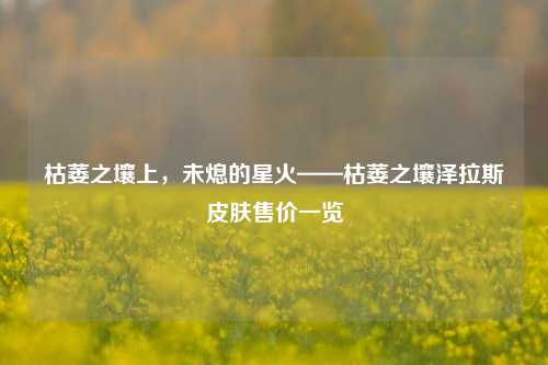枯萎之壤上，未熄的星火——枯萎之壤泽拉斯皮肤售价一览
