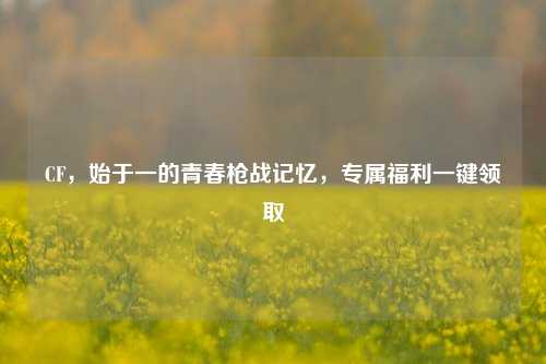 CF,始于一的青春枪战记忆,专属福利一键领取