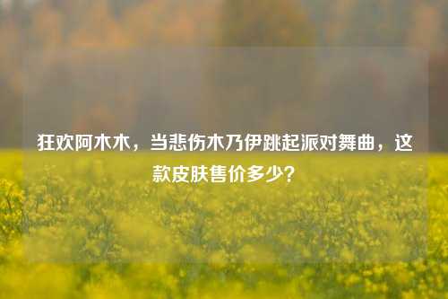 狂欢阿木木，当悲伤木乃伊跳起派对舞曲，这款皮肤售价多少？