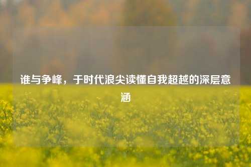 谁与争峰，于时代浪尖读懂自我超越的深层意涵