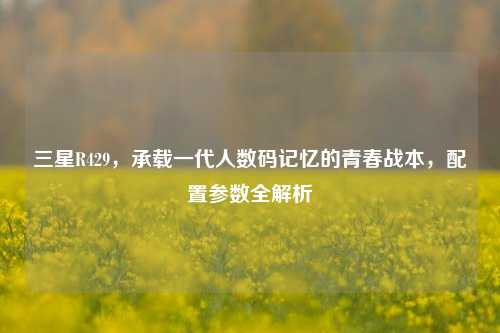 三星R429，承载一代人数码记忆的青春战本，配置参数全解析