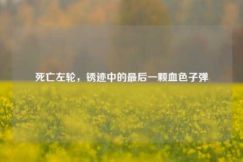 死亡左轮,锈迹中的最后一颗血色子弹