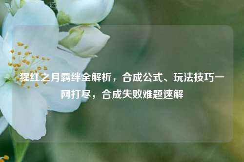 猩红之月羁绊全解析，合成公式、玩法技巧一网打尽，合成失败难题速解