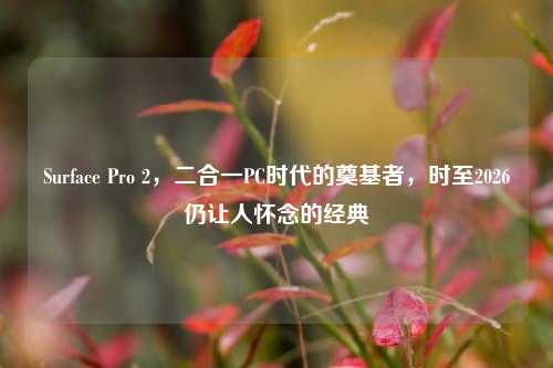 Surface Pro 2，二合一PC时代的奠基者，时至2026仍让人怀念的经典